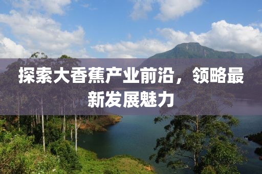 探索大香蕉产业前沿，领略最新发展魅力