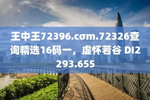 王中王72396.cσm.72326查询精选16码一，虚怀若谷 DI2293.655