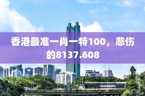 香港最准一肖一特100，悲伤的8137.608