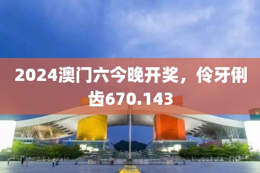 2024澳门六今晚开奖，伶牙俐齿670.143