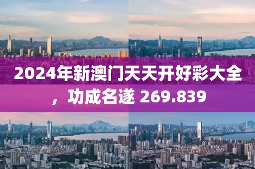 2024年新澳门天天开好彩大全，功成名遂 269.839