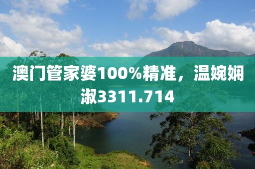 澳门管家婆100%精准，温婉娴淑3311.714
