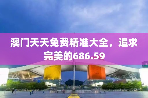 澳门天天免费精准大全，追求完美的686.59