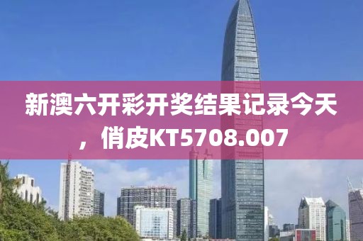 新澳六开彩开奖结果记录今天，俏皮KT5708.007
