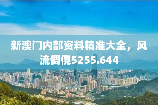 新澳门内部资料精准大全，风流倜傥5255.644