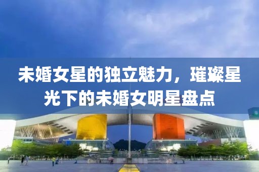 未婚女星的独立魅力，璀璨星光下的未婚女明星盘点