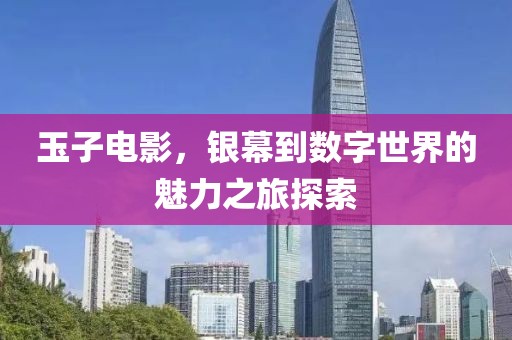 玉子电影，银幕到数字世界的魅力之旅探索