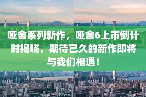 哑舍系列新作，哑舍6上市倒计时揭晓，期待已久的新作即将与我们相遇！