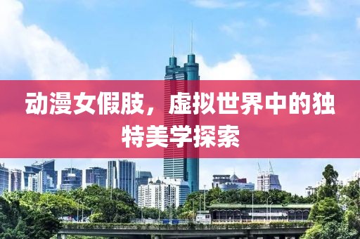 动漫女假肢，虚拟世界中的独特美学探索