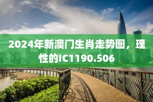 2024年新澳门生肖走势图，理性的IC1190.506