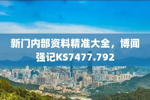 新门内部资料精准大全，博闻强记KS7477.792