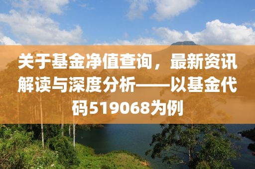 关于基金净值查询，最新资讯解读与深度分析——以基金代码519068为例