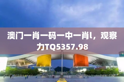 澳门一肖一码一中一肖l，观察力TQ5357.98