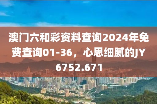 澳门六和彩资料查询2024年免费查询01-36，心思细腻的JY6752.671