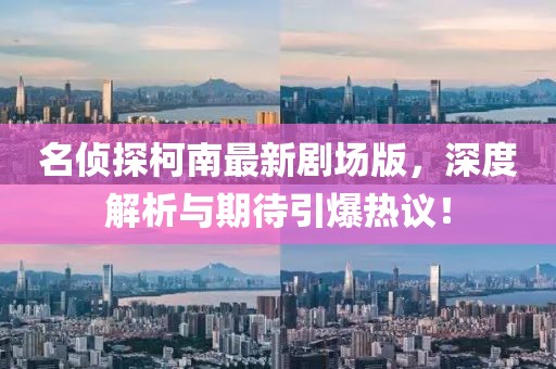 名侦探柯南最新剧场版，深度解析与期待引爆热议！
