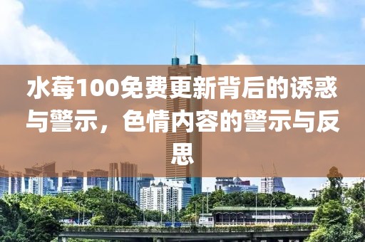 水莓100免费更新背后的诱惑与警示，色情内容的警示与反思
