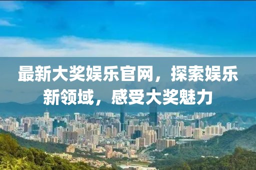 最新大奖娱乐官网，探索娱乐新领域，感受大奖魅力