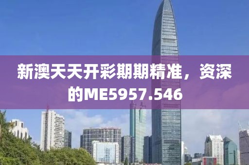 新澳天天开彩期期精准，资深的ME5957.546