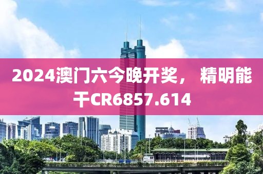 2024澳门六今晚开奖， 精明能干CR6857.614