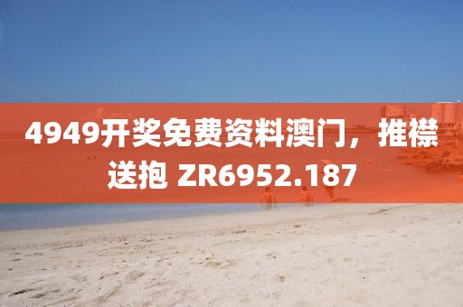 4949开奖免费资料澳门，推襟送抱 ZR6952.187