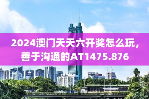 2024澳门天天六开奖怎么玩，善于沟通的AT1475.876