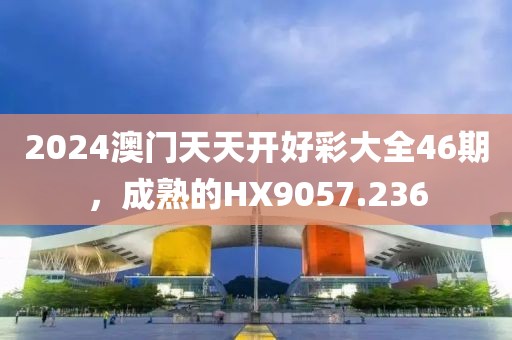 2024澳门天天开好彩大全46期，成熟的HX9057.236