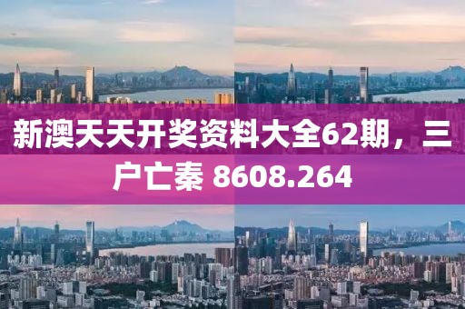 新澳天天开奖资料大全62期，三户亡秦 8608.264