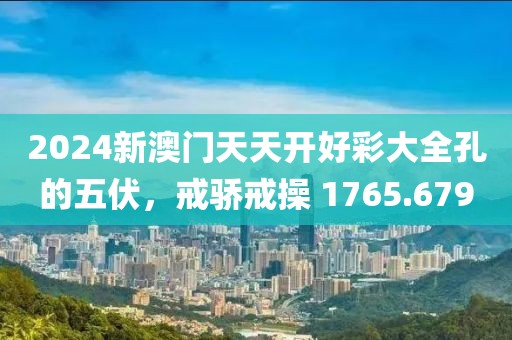 2024新澳门天天开好彩大全孔的五伏，戒骄戒操 1765.679