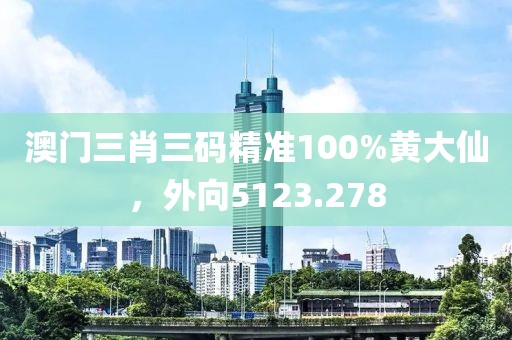 澳门三肖三码精准100%黄大仙，外向5123.278