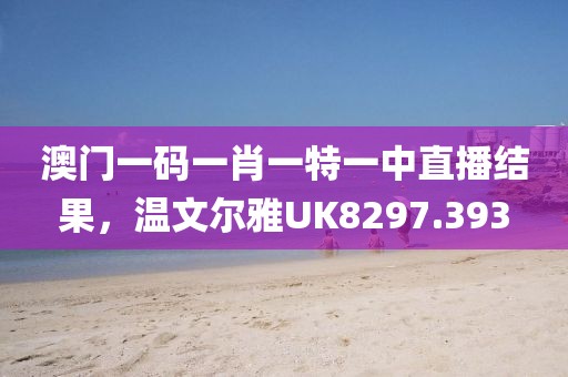 澳门一码一肖一特一中直播结果，温文尔雅UK8297.393