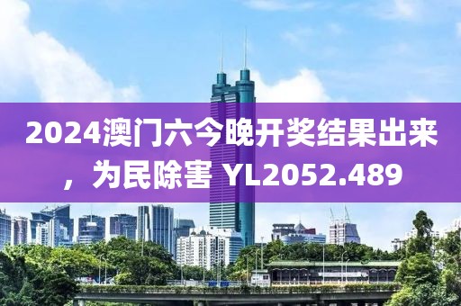 2024澳门六今晚开奖结果出来，为民除害 YL2052.489