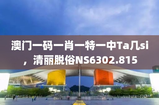 澳门一码一肖一特一中Ta几si，清丽脱俗NS6302.815