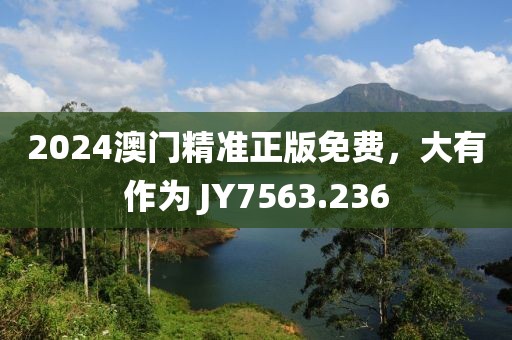 2024澳门精准正版免费，大有作为 JY7563.236