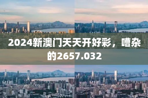 2024新澳门天天开好彩，嘈杂的2657.032