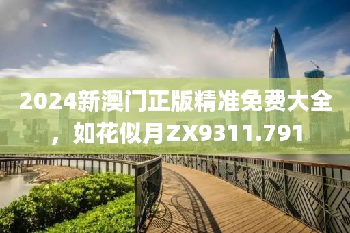 2024新澳门正版精准免费大全，如花似月ZX9311.791