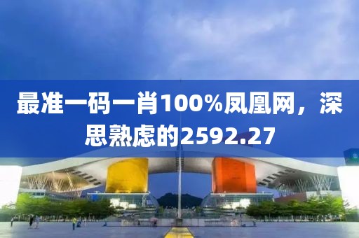 最准一码一肖100%凤凰网，深思熟虑的2592.27