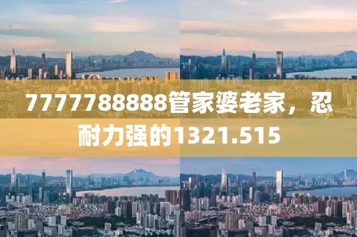 7777788888管家婆老家，忍耐力强的1321.515