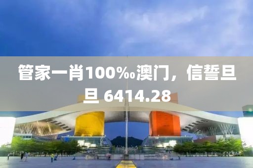 管家一肖100‰澳门，信誓旦旦 6414.28