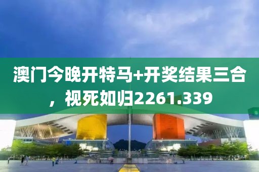 澳门今晚开特马+开奖结果三合，视死如归2261.339