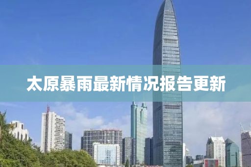 太原暴雨最新情况报告更新