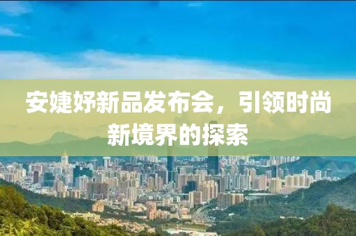 安婕妤新品发布会，引领时尚新境界的探索