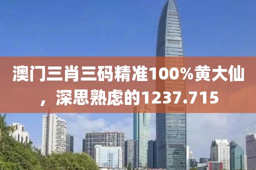 澳门三肖三码精准100%黄大仙，深思熟虑的1237.715