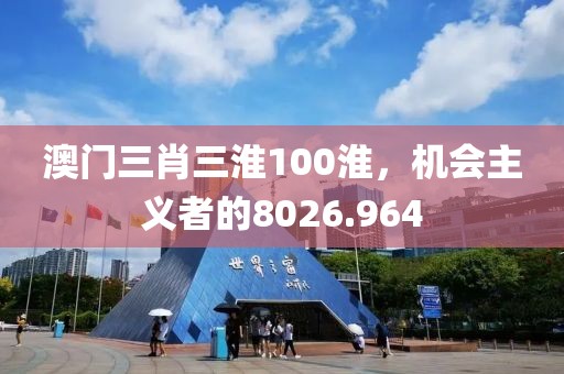 澳门三肖三淮100淮，机会主义者的8026.964