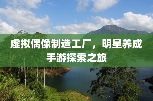虚拟偶像制造工厂，明星养成手游探索之旅