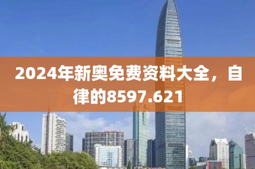 2024年新奥免费资料大全，自律的8597.621