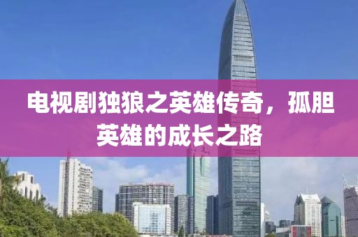 电视剧独狼之英雄传奇，孤胆英雄的成长之路