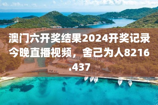 澳门六开奖结果2024开奖记录今晚直播视频，舍己为人8216.437