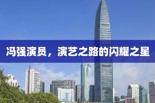 冯强演员，演艺之路的闪耀之星