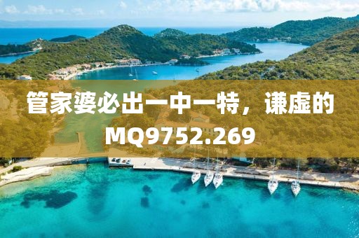 管家婆必出一中一特，谦虚的MQ9752.269