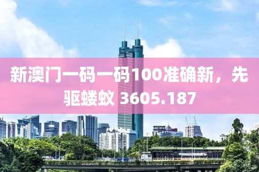 新澳门一码一码100准确新，先驱蝼蚁 3605.187